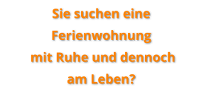 Sie suchen eine Ferienwohnung  mit Ruhe und dennoch am Leben?